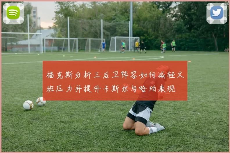 福克斯分析三后卫阵容如何减轻文班压力并提升卡斯尔与哈珀表现