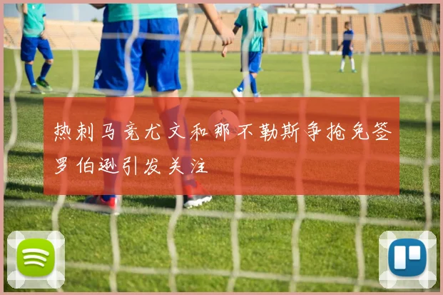 热刺马竞尤文和那不勒斯争抢免签罗伯逊引发关注