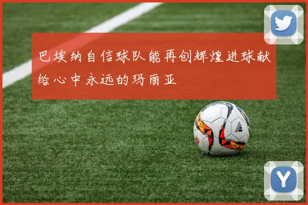 巴埃纳自信球队能再创辉煌进球献给心中永远的玛丽亚