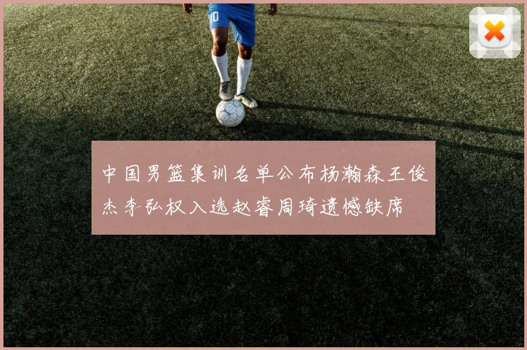 中国男篮集训名单公布杨瀚森王俊杰李弘权入选赵睿周琦遗憾缺席