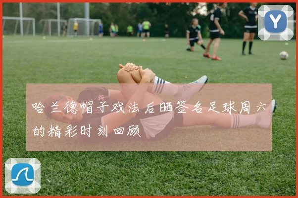 哈兰德帽子戏法后晒签名足球周六的精彩时刻回顾