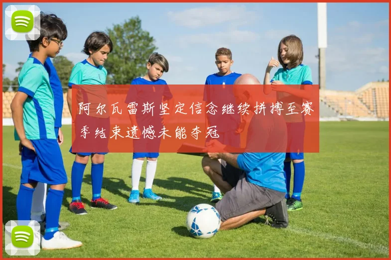 阿尔瓦雷斯坚定信念继续拼搏至赛季结束遗憾未能夺冠