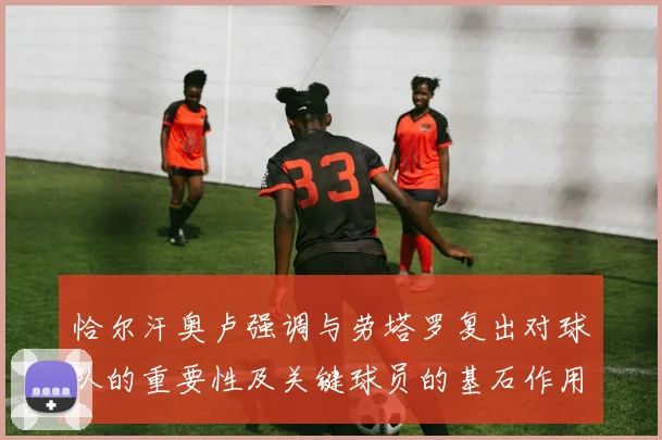 恰尔汗奥卢强调与劳塔罗复出对球队的重要性及关键球员的基石作用