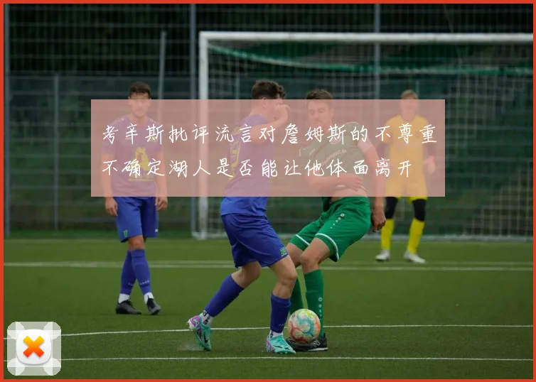 考辛斯批评流言对詹姆斯的不尊重不确定湖人是否能让他体面离开