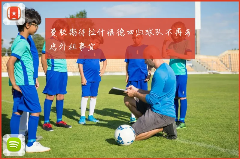 曼联期待拉什福德回归球队不再考虑外租事宜