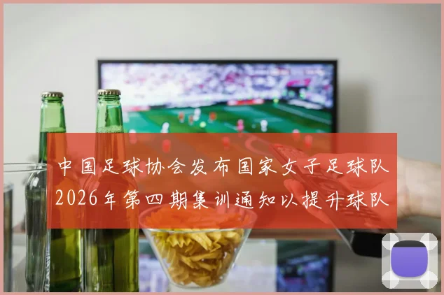 中国足球协会发布国家女子足球队2026年第四期集训通知以提升球队实力和备战水平