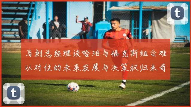 马刺总经理谈哈珀与福克斯组合难以对位的未来发展与决策权归米奇