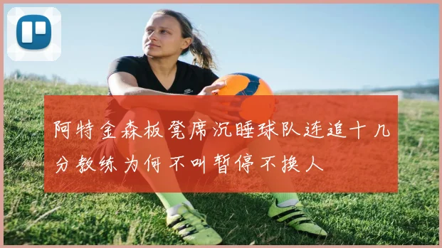 阿特金森板凳席沉睡球队连追十几分教练为何不叫暂停不换人