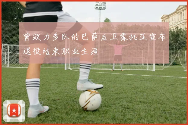 曾效力多队的巴萨后卫蒙托亚宣布退役结束职业生涯