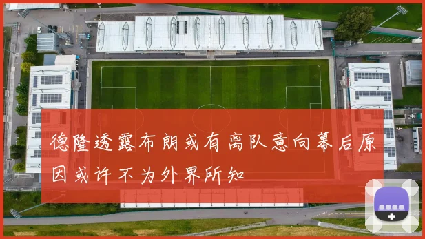 德隆透露布朗或有离队意向幕后原因或许不为外界所知