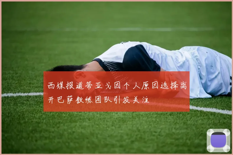 西媒报道蒂亚戈因个人原因选择离开巴萨教练团队引发关注