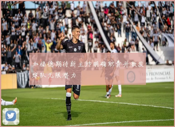 加福德期待新主帅明确职责并激发球队无限潜力