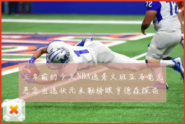 三年前的今天NBA选秀文班亚马毫无悬念当选状元米勒榜眼亨德森探花成就传奇时刻