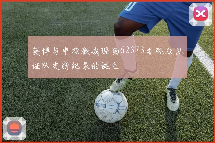 英博与申花激战现场62373名观众见证队史新纪录的诞生