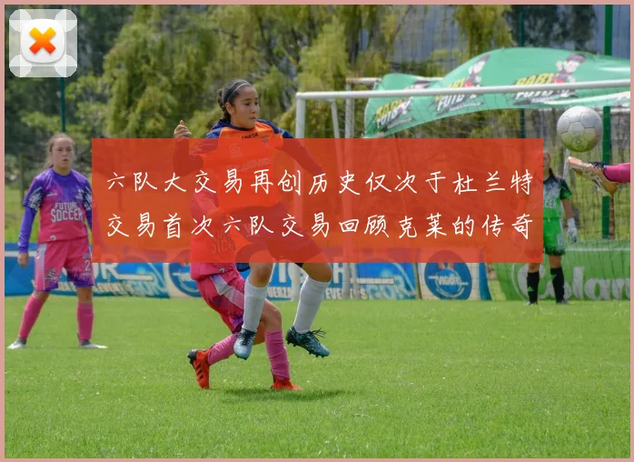 六队大交易再创历史仅次于杜兰特交易首次六队交易回顾克莱的传奇时刻