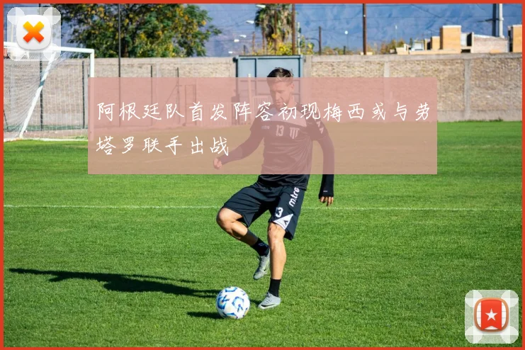 阿根廷队首发阵容初现梅西或与劳塔罗联手出战