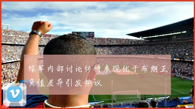 绿军内部讨论怀特表现优于布朗正负值差异引发热议