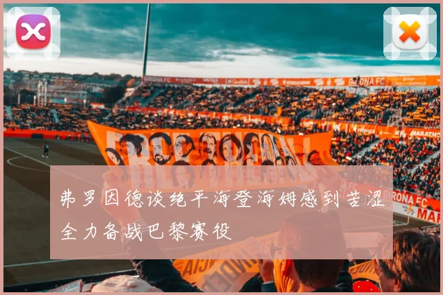 弗罗因德谈绝平海登海姆感到苦涩全力备战巴黎赛役