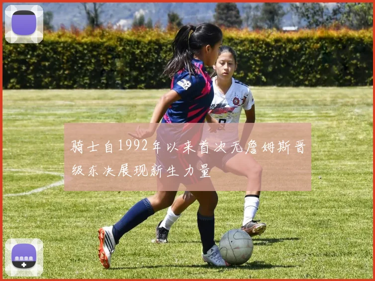 骑士自1992年以来首次无詹姆斯晋级东决展现新生力量