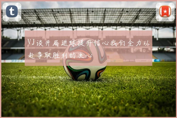 VJ谈开局进球提升信心我们全力以赴争取胜利的决心