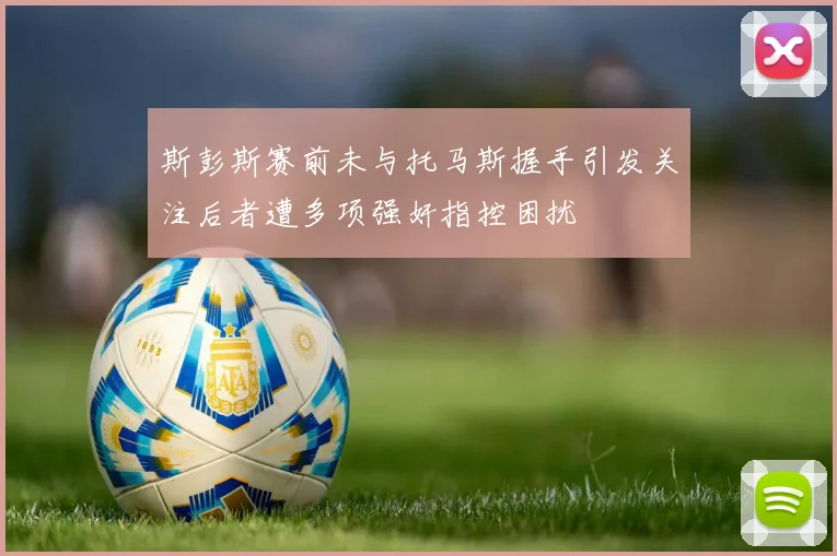 斯彭斯赛前未与托马斯握手引发关注后者遭多项强奸指控困扰