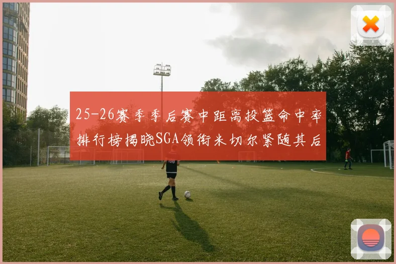 25-26赛季季后赛中距离投篮命中率排行榜揭晓SGA领衔米切尔紧随其后哈登位列第五