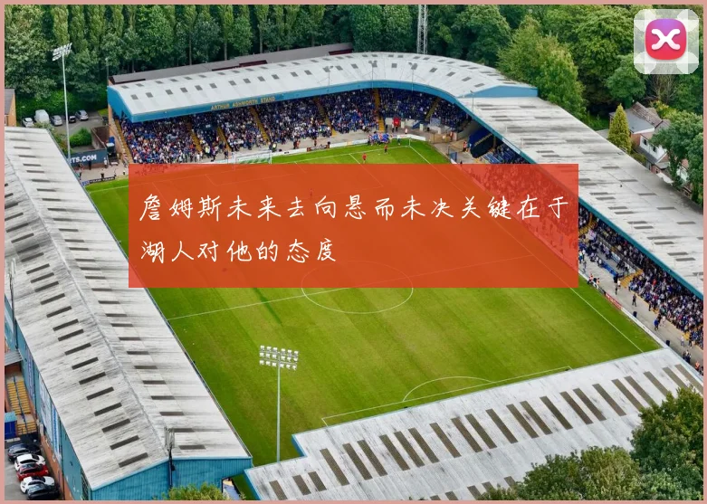 詹姆斯未来去向悬而未决关键在于湖人对他的态度