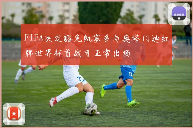 FIFA决定豁免凯塞多与奥塔门迪红牌世界杯首战可正常出场