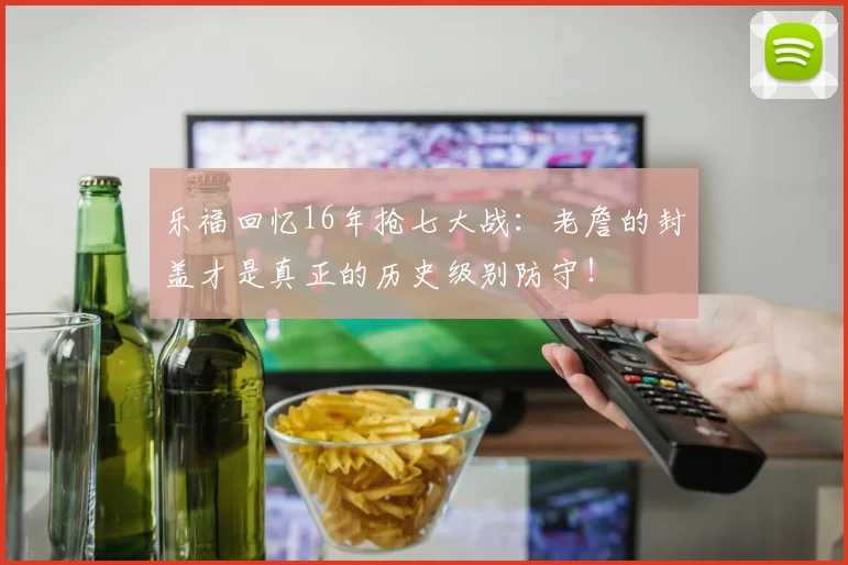 乐福回忆16年抢七大战：老詹的封盖才是真正的历史级别防守！