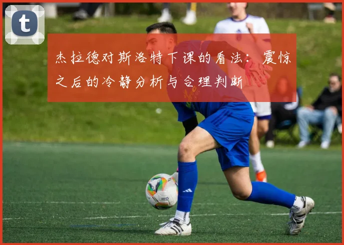 杰拉德对斯洛特下课的看法：震惊之后的冷静分析与合理判断