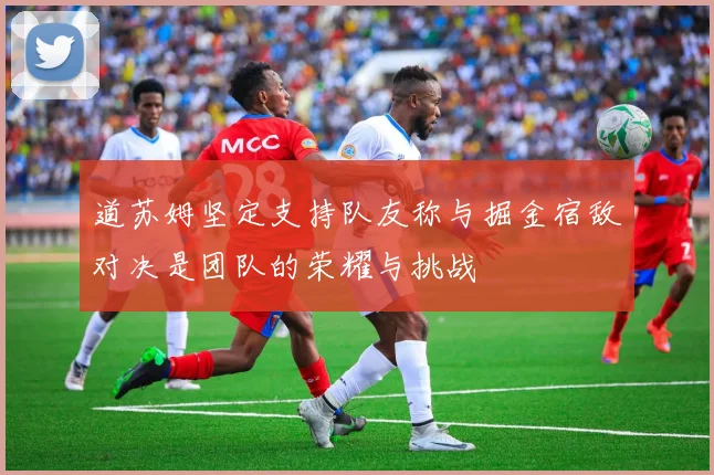 道苏姆坚定支持队友称与掘金宿敌对决是团队的荣耀与挑战