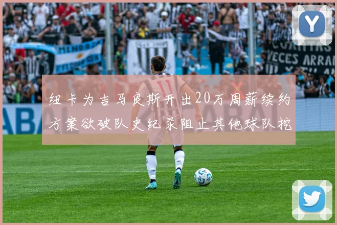 纽卡为吉马良斯开出20万周薪续约方案欲破队史纪录阻止其他球队挖角