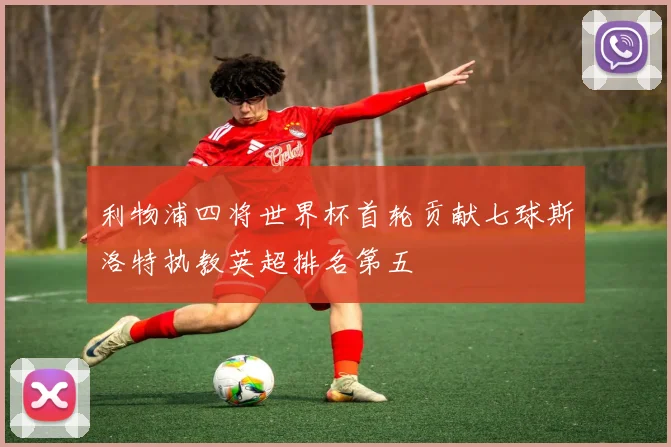 利物浦四将世界杯首轮贡献七球斯洛特执教英超排名第五